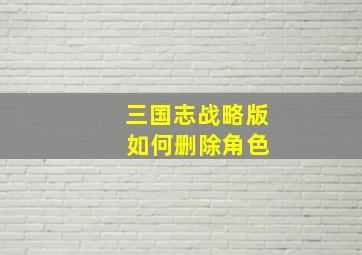 三国志战略版 如何删除角色